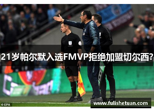 21岁帕尔默入选FMVP拒绝加盟切尔西？