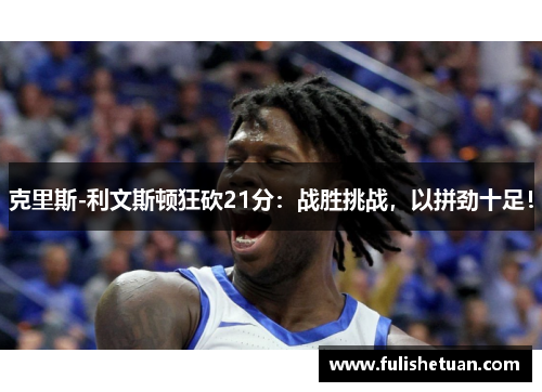 克里斯-利文斯顿狂砍21分：战胜挑战，以拼劲十足！