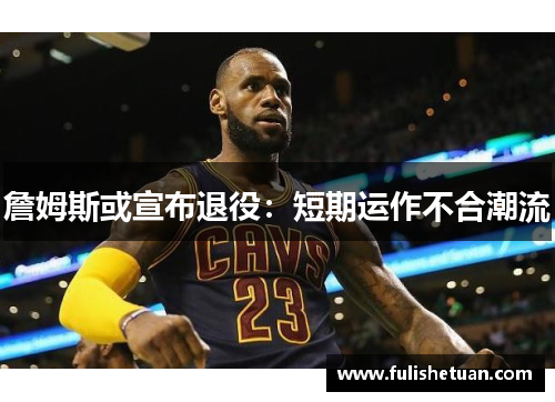 詹姆斯或宣布退役：短期运作不合潮流
