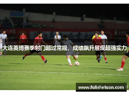 大连英博赛季射门超过常规，成绩飙升展现超强实力