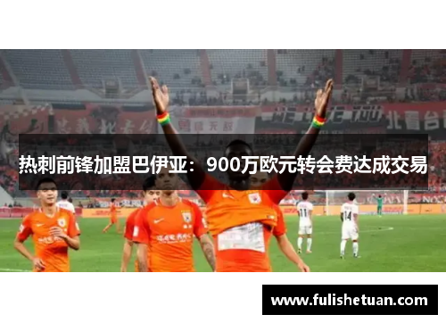 热刺前锋加盟巴伊亚：900万欧元转会费达成交易